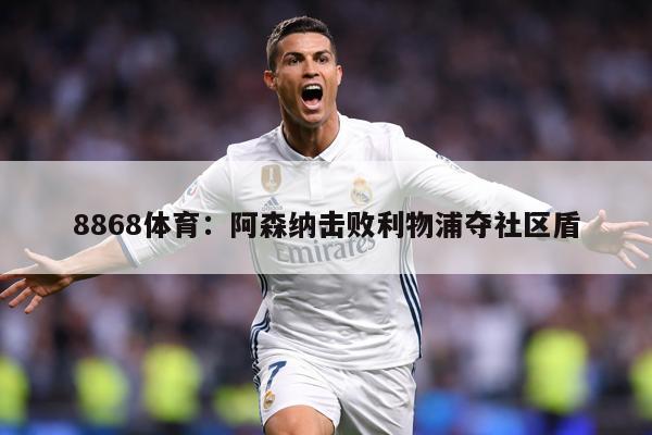 8868体育：阿森纳击败利物浦夺社区盾