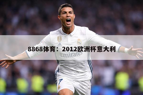 8868体育：2012欧洲杯意大利