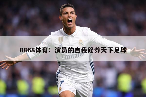 8868体育：演员的自我修养天下足球